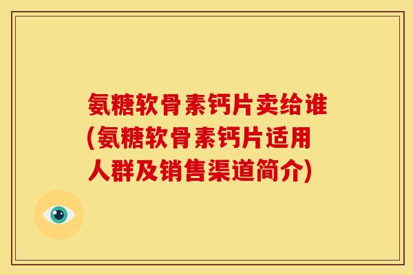 氨糖软骨素钙片卖给谁(氨糖软骨素钙片适用人群及销售渠道简介) 氨糖软骨素钙片卖给谁(氨糖软骨素钙片适用人群及销售渠道简介)