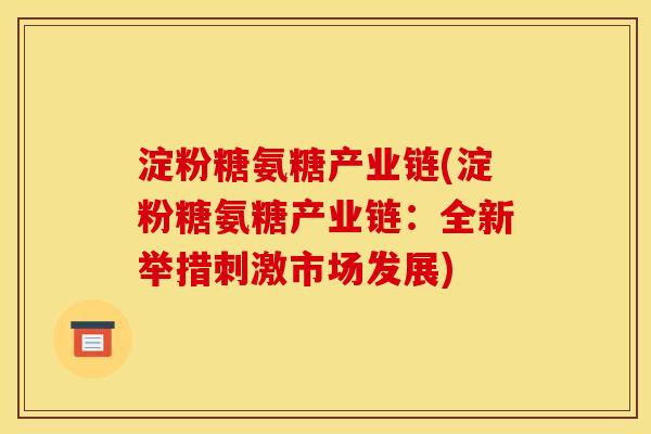 淀粉糖氨糖产业链(淀粉糖氨糖产业链：全新举措刺激市场发展)