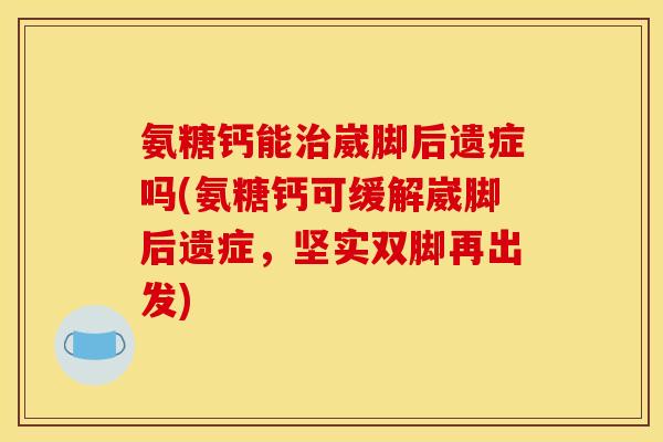 氨糖钙能治崴脚后遗症吗(氨糖钙可缓解崴脚后遗症，坚实双脚再出发)
