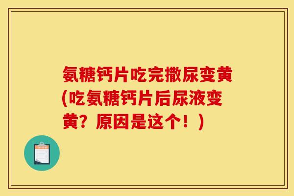 氨糖钙片吃完撒尿变黄(吃氨糖钙片后尿液变黄？原因是这个！)