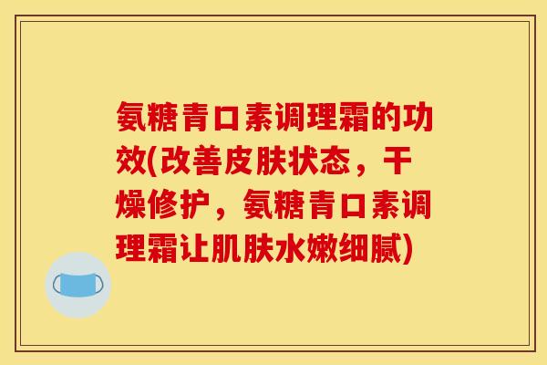 氨糖青口素调理霜的功效(改善皮肤状态，干燥修护，氨糖青口素调理霜让肌肤水嫩细腻)