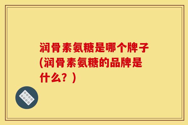润骨素氨糖是哪个牌子(润骨素氨糖的品牌是什么？)