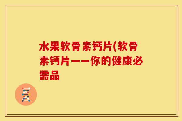 水果软骨素钙片(软骨素钙片——你的健康必需品