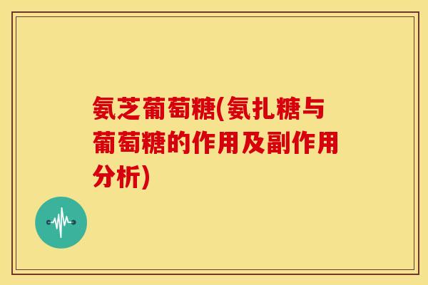 氨芝葡萄糖(氨扎糖与葡萄糖的作用及副作用分析)