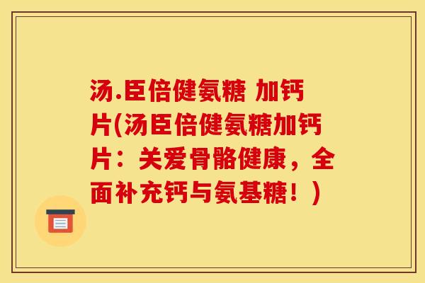汤.臣倍健氨糖 加钙片(汤臣倍健氨糖加钙片：关爱骨骼健康，全面补充钙与氨基糖！)