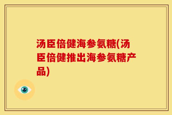 汤臣倍健海参氨糖(汤臣倍健推出海参氨糖产品)