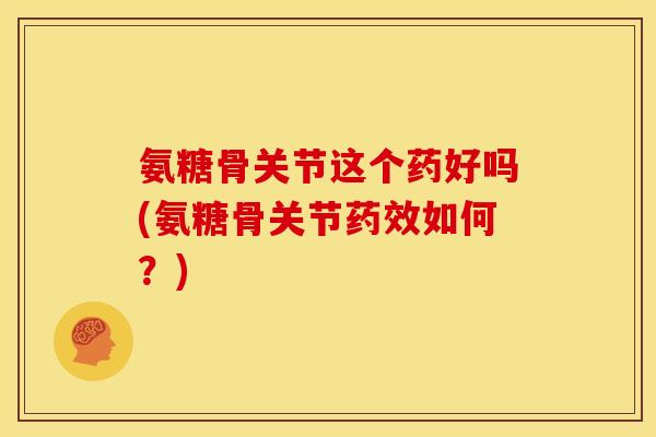 氨糖骨关节这个药好吗(氨糖骨关节药效如何？)