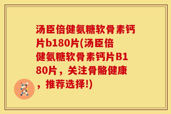 汤臣倍健氨糖软骨素钙片b180片(汤臣倍健氨糖软骨素钙片B180片,关注骨骼健康,推荐选择!) 汤臣倍健氨糖软骨素钙片b180片(汤臣倍健氨糖软骨素钙片B180片,关注骨骼健康,推荐选择!)