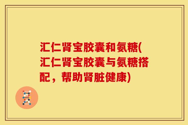 汇仁肾宝胶囊和氨糖(汇仁肾宝胶囊与氨糖搭配，帮助肾脏健康)