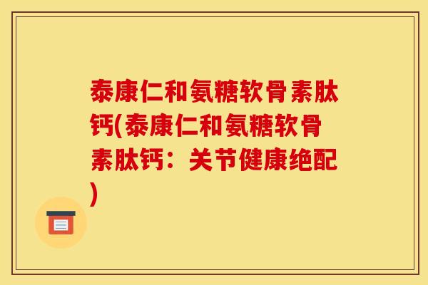 泰康仁和氨糖软骨素肽钙(泰康仁和氨糖软骨素肽钙：关节健康绝配)