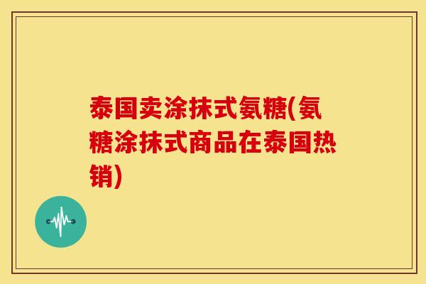 泰国卖涂抹式氨糖(氨糖涂抹式商品在泰国热销)