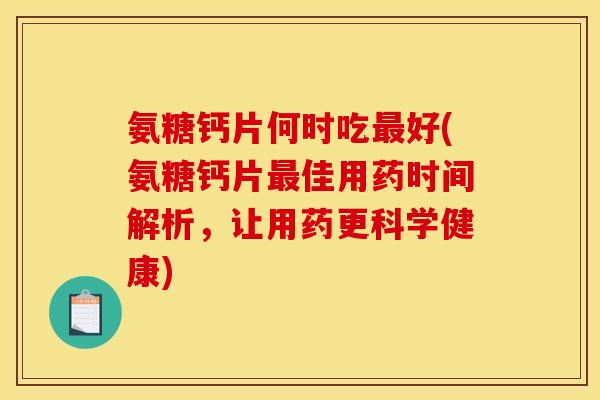 氨糖钙片何时吃最好(氨糖钙片最佳用药时间解析，让用药更科学健康)