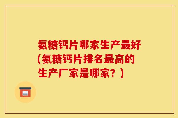 氨糖钙片哪家生产好(氨糖钙片排名高的生产厂家是哪家?) 氨糖钙片哪家生产好(氨糖钙片排名高的生产厂家是哪家?)