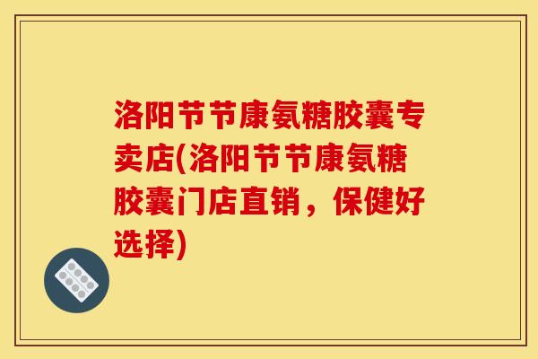 洛阳节节康氨糖胶囊专卖店(洛阳节节康氨糖胶囊门店直销,保健好选择) 洛阳节节康氨糖胶囊专卖店(洛阳节节康氨糖胶囊门店直销,保健好选择)