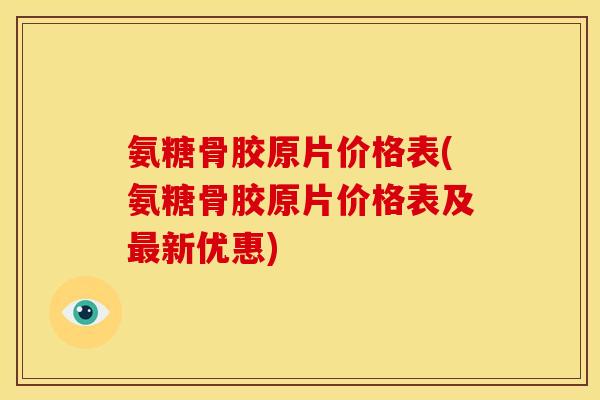 氨糖骨胶原片价格表(氨糖骨胶原片价格表及新优惠)