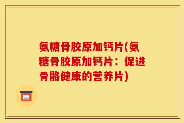 氨糖骨胶原加钙片(氨糖骨胶原加钙片：促进骨骼健康的营养片)