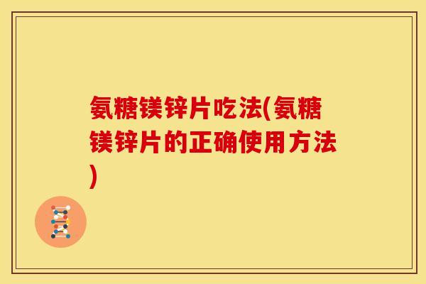 氨糖镁锌片吃法(氨糖镁锌片的正确使用方法)
