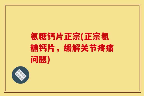 氨糖钙片正宗(正宗氨糖钙片，缓解关节疼痛问题)