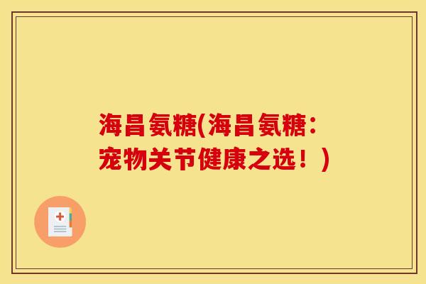 海昌氨糖(海昌氨糖：宠物关节健康之选！)