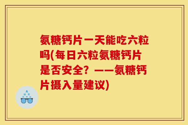 氨糖钙片一天能吃六粒吗(每日六粒氨糖钙片是否安全？——氨糖钙片摄入量建议)