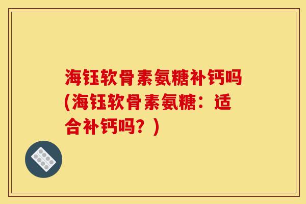 海钰软骨素氨糖补钙吗(海钰软骨素氨糖:适合补钙吗?) 海钰软骨素氨糖补钙吗(海钰软骨素氨糖:适合补钙吗?)