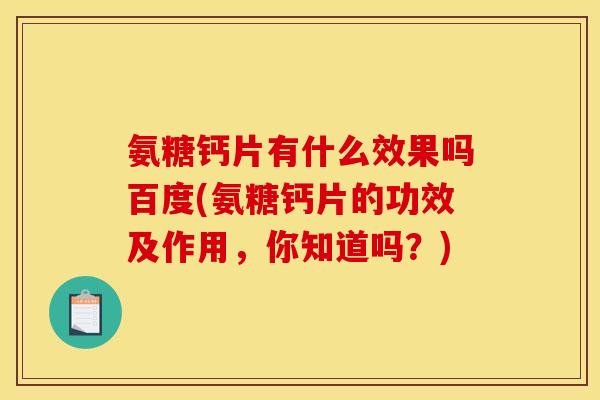 氨糖钙片有什么效果吗百度(氨糖钙片的功效及作用，你知道吗？)