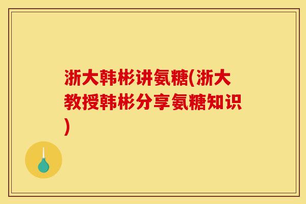 浙大韩彬讲氨糖(浙大教授韩彬分享氨糖知识)