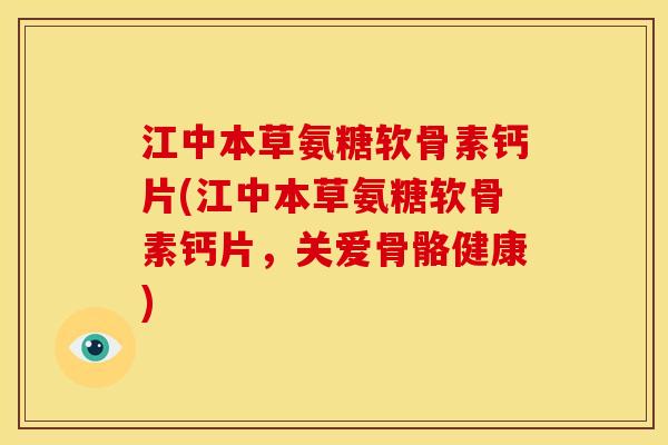 江中本草氨糖软骨素钙片(江中本草氨糖软骨素钙片，关爱骨骼健康)