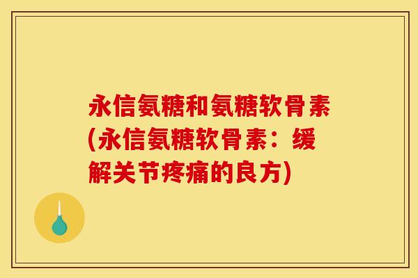 永信氨糖和氨糖软骨素(永信氨糖软骨素：缓解关节疼痛的良方)