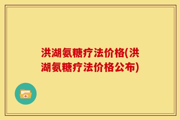 洪湖氨糖疗法价格(洪湖氨糖疗法价格公布)