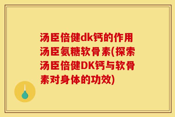 汤臣倍健dk钙的作用汤臣氨糖软骨素(探索汤臣倍健DK钙与软骨素对身体的功效)