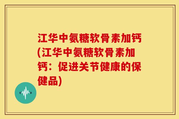 江华中氨糖软骨素加钙(江华中氨糖软骨素加钙：促进关节健康的保健品)
