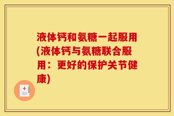 液体钙和氨糖一起服用(液体钙与氨糖联合服用：更好的保护关节健康)