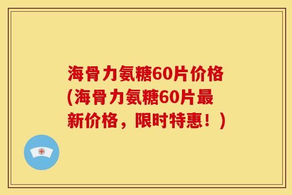 海骨力氨糖60片价格(海骨力氨糖60片最新价格，限时特惠！)