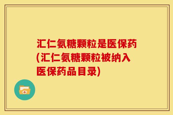 汇仁氨糖颗粒是医保药(汇仁氨糖颗粒被纳入医保药品目录)