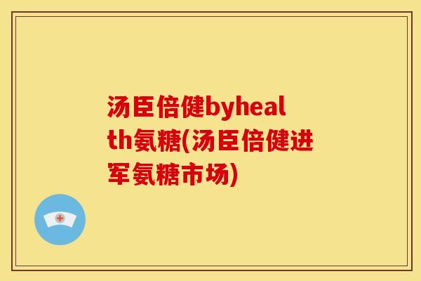 汤臣倍健byhealth氨糖(汤臣倍健进军氨糖市场)
