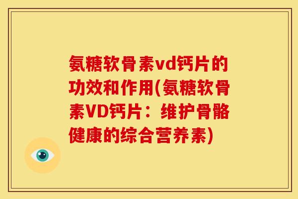 氨糖软骨素vd钙片的功效和作用(氨糖软骨素VD钙片：维护骨骼健康的综合营养素)