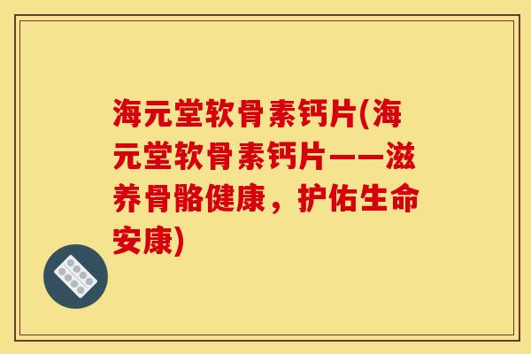 海元堂软骨素钙片(海元堂软骨素钙片——滋养骨骼健康，护佑生命安康)