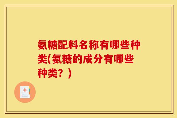 氨糖配料名称有哪些种类(氨糖的成分有哪些种类？)