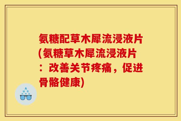 氨糖配草木犀流浸液片(氨糖草木犀流浸液片:改善关节,促进骨骼健康) 氨糖配草木犀流浸液片(氨糖草木犀流浸液片:改善关节,促进骨骼健康)