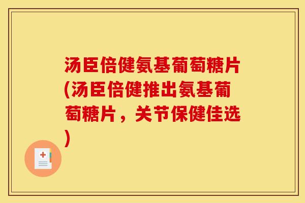 汤臣倍健氨基葡萄糖片(汤臣倍健推出氨基葡萄糖片,关节保健佳选) 汤臣倍健氨基葡萄糖片(汤臣倍健推出氨基葡萄糖片,关节保健佳选)