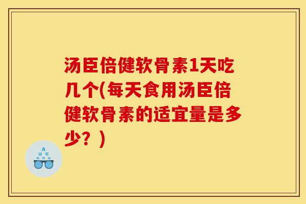汤臣倍健软骨素1天吃几个(每天食用汤臣倍健软骨素的适宜量是多少?) 汤臣倍健软骨素1天吃几个(每天食用汤臣倍健软骨素的适宜量是多少?)