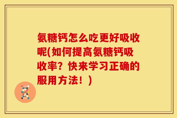 氨糖钙怎么吃更好吸收呢(如何提高氨糖钙吸收率？快来学习正确的服用方法！)