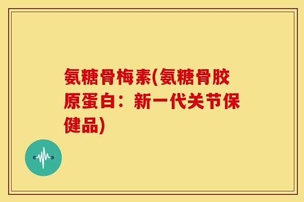 氨糖骨梅素(氨糖骨胶原蛋白：新一代关节保健品)