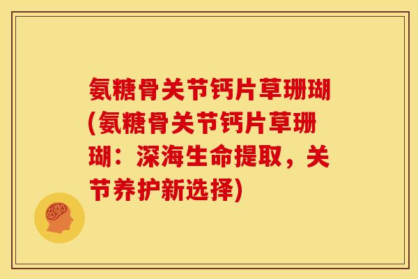 氨糖骨关节钙片草珊瑚(氨糖骨关节钙片草珊瑚：深海生命提取，关节养护新选择)