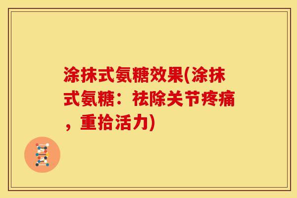 涂抹式氨糖效果(涂抹式氨糖：祛除关节疼痛，重拾活力)