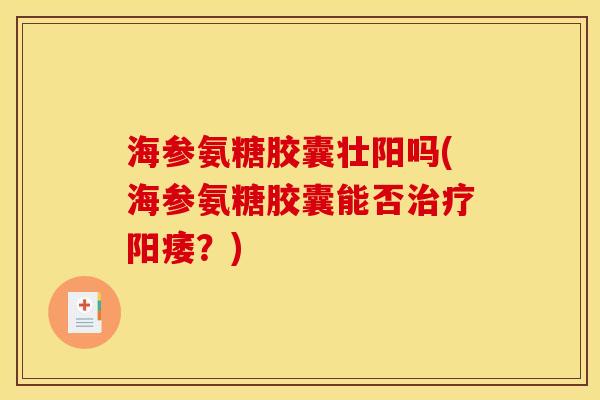 海参氨糖胶囊壮阳吗(海参氨糖胶囊能否治疗阳痿？)