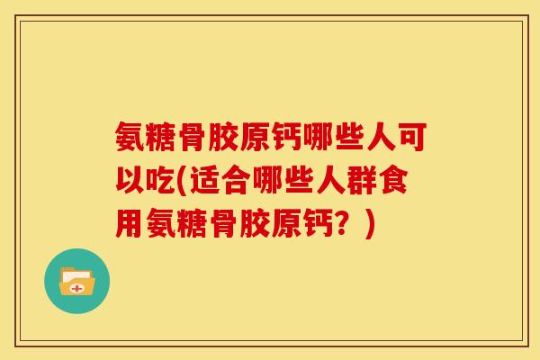 氨糖骨胶原钙哪些人可以吃(适合哪些人群食用氨糖骨胶原钙？)