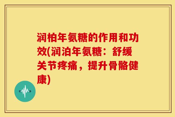润柏年氨糖的作用和功效(润泊年氨糖：舒缓关节疼痛，提升骨骼健康)