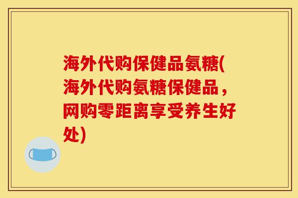 海外代购保健品氨糖(海外代购氨糖保健品，网购零距离享受养生好处)